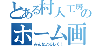 とある村人工房のホーム画像（みんなよろしく！）