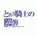 とある騎士の逆襲（堕ちるハルバード）