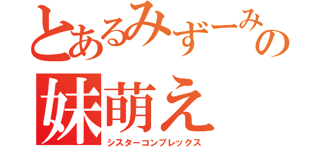 とあるみずーみの妹萌え（シスターコンプレックス）