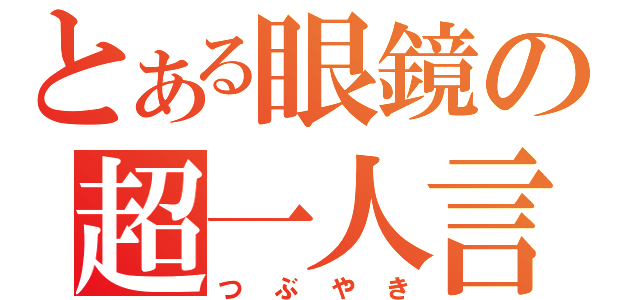 とある眼鏡の超一人言（つぶやき）