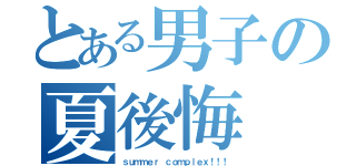 とある男子の夏後悔（ｓｕｍｍｅｒ ｃｏｍｐｌｅｘ！！！）