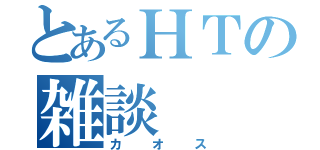 とあるＨＴの雑談（カオス）