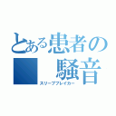 とある患者の　　騒音（スリープブレイカー）