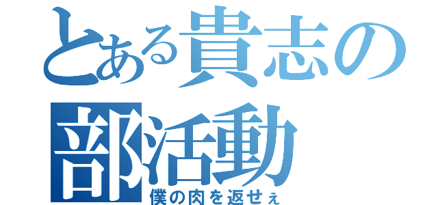 とある貴志の部活動（僕の肉を返せぇ）