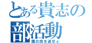 とある貴志の部活動（僕の肉を返せぇ）