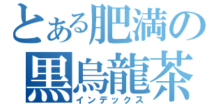 とある肥満の黒烏龍茶（インデックス）