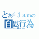 とあるｊａｍの自慰行為（ちょっ自重ｗしろよｗ）