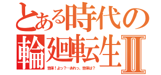 とある時代の輪廻転生Ⅱ（吉保！よっ？…あれっ、吉保は？）