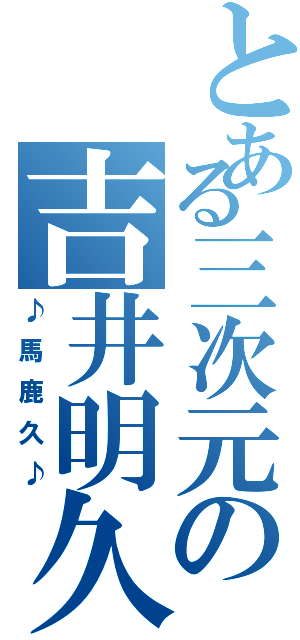 とある三次元の吉井明久（♪馬鹿久♪）