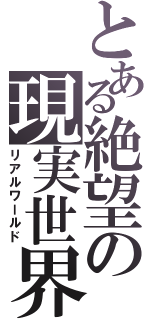 とある絶望の現実世界（リアルワールド）