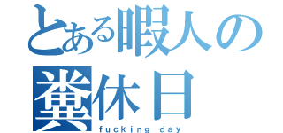 とある暇人の糞休日（ｆｕｃｋｉｎｇ ｄａｙ）