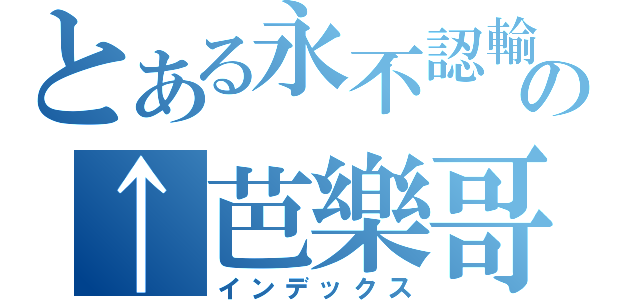 とある永不認輸の↑芭樂哥↓（インデックス）