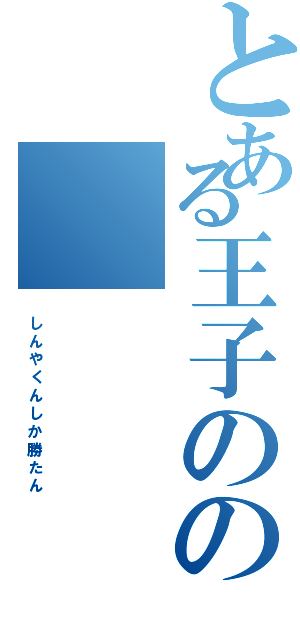 とある王子のの（　し　ん　や　く　ん　し　か　勝　た　ん）