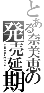 とある奈美恵の発売延期（Ｃｈｅｃｋｍａｔｅ！！）