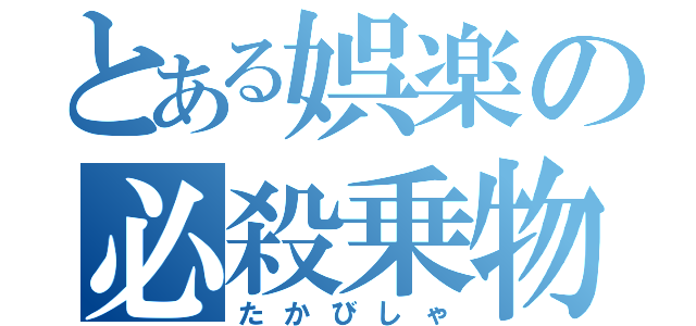 とある娯楽の必殺乗物（たかびしゃ）