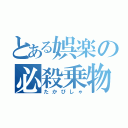 とある娯楽の必殺乗物（たかびしゃ）