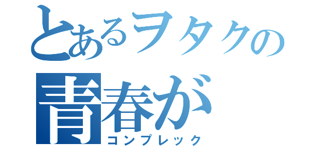 とあるヲタクの青春が こんなに素晴らしいわけがない（コンプレック）