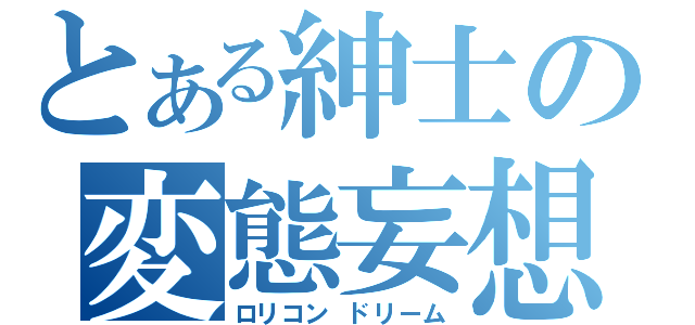 とある紳士の変態妄想（ロリコン ドリーム）