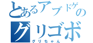 とあるアブドゲニイのグリゴボスタン（グリちゃん）