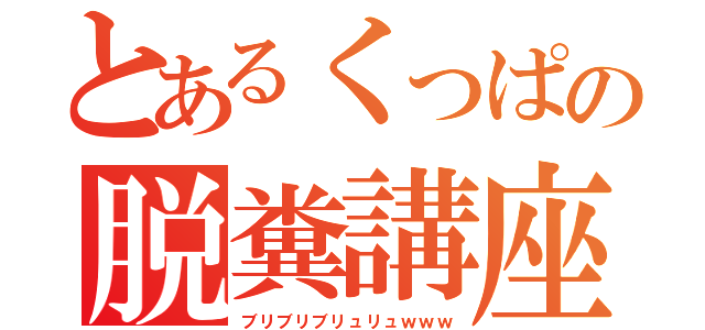 とあるくっぱの脱糞講座（ブリブリブリュリュｗｗｗ）