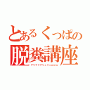 とあるくっぱの脱糞講座（ブリブリブリュリュｗｗｗ）