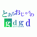 とあるおじゃるのｇｄｇｄ放送（ＺＡＴＵＤＡＮ）