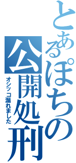 とあるぽちの公開処刑（オシッコ漏れました）