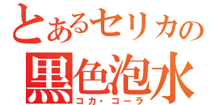 とあるセリカの黒色泡水（コカ・コーラ）