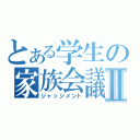 とある学生の家族会議Ⅱ（ジャッジメント）