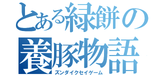 とある緑餅の養豚物語（ズンダイクセイゲーム）