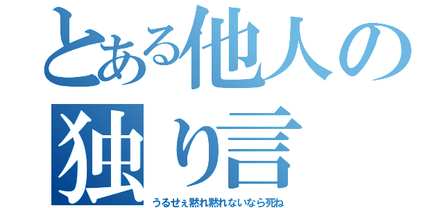 とある他人の独り言（うるせぇ黙れ黙れないなら死ね）