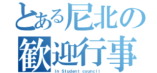 とある尼北の歓迎行事（Ｉｎ Ｓｔｕｄｅｎｔ ｃｏｕｎｃｉｌ）