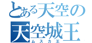 とある天空の天空城王（ムスカ王）