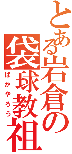 とある岩倉の袋球教祖（ばかやろう）