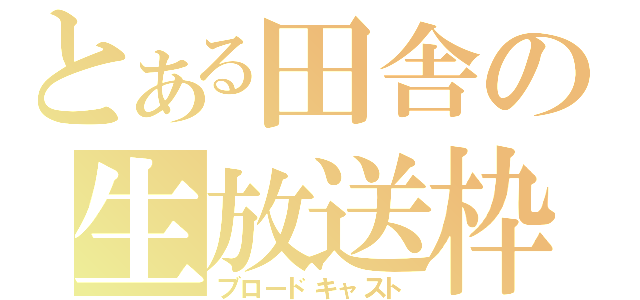 とある田舎の生放送枠（ブロードキャスト）