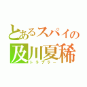 とあるスパイの及川夏稀（トラブラー）