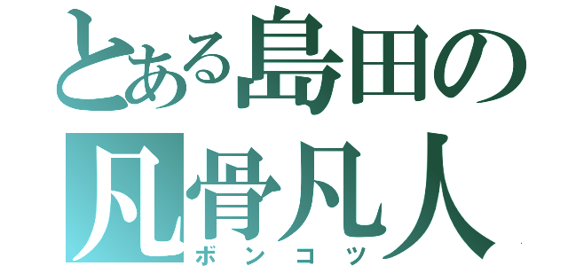 とある島田の凡骨凡人（ボンコツ）