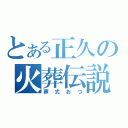 とある正久の火葬伝説（葬式おつ）