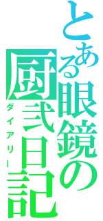 とある眼鏡の厨弐日記（ダイアリー）