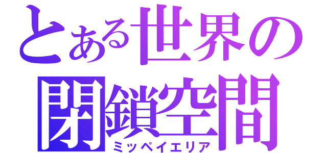 とある世界の閉鎖空間（ミッペイエリア）