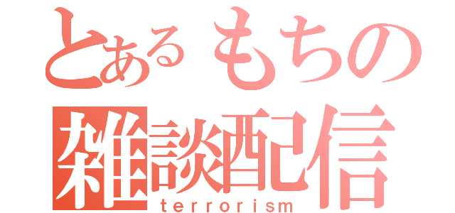 とあるもちの雑談配信（ｔｅｒｒｏｒｉｓｍ）