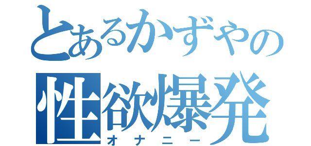 とあるかずやの性欲爆発（オナニー）