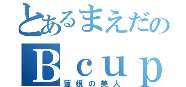 とあるまえだのＢｃｕｐ（蓮根の美人）