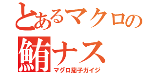 とあるマクロの鮪ナス（マグロ茄子ガイジ）