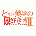 とある美学の男好き達Ⅱ（おホモだち）