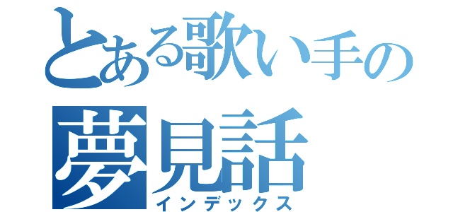 とある歌い手の夢見話（インデックス）