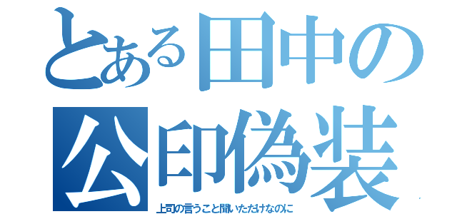 とある田中の公印偽装（上司の言うこと聞いただけなのに）