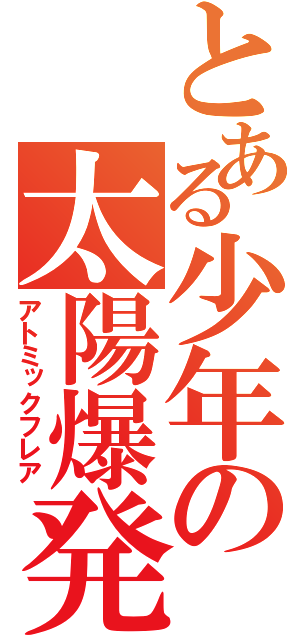 とある少年の太陽爆発（アトミックフレア）