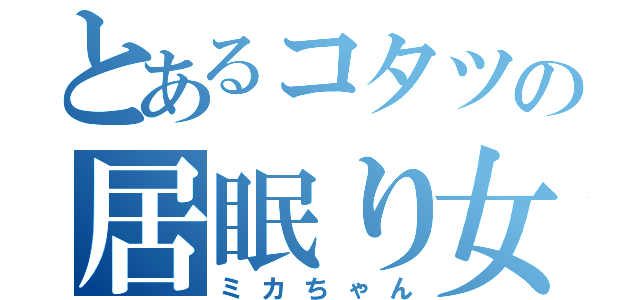 とあるコタツの居眠り女（ミカちゃん）