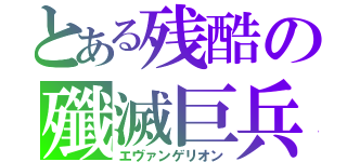 とある残酷の殲滅巨兵（エヴァンゲリオン）